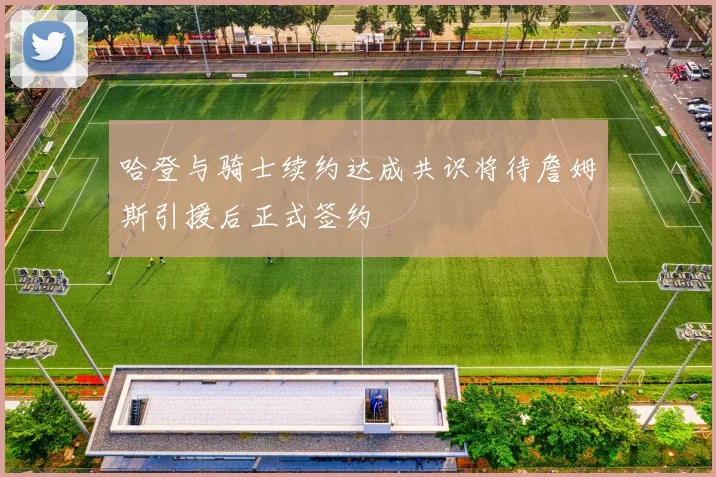哈登与骑士续约达成共识将待詹姆斯引援后正式签约