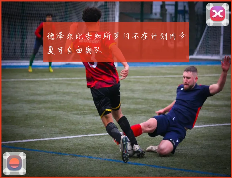 德泽尔比告知所罗门不在计划内今夏可自由离队