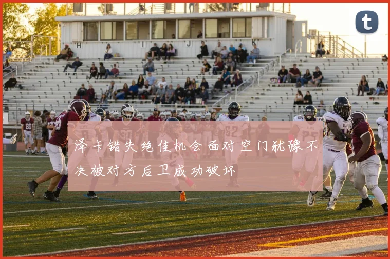 泽卡错失绝佳机会面对空门犹豫不决被对方后卫成功破坏