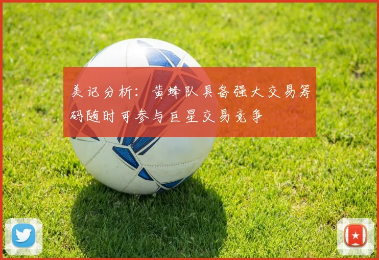 美记分析：黄蜂队具备强大交易筹码随时可参与巨星交易竞争