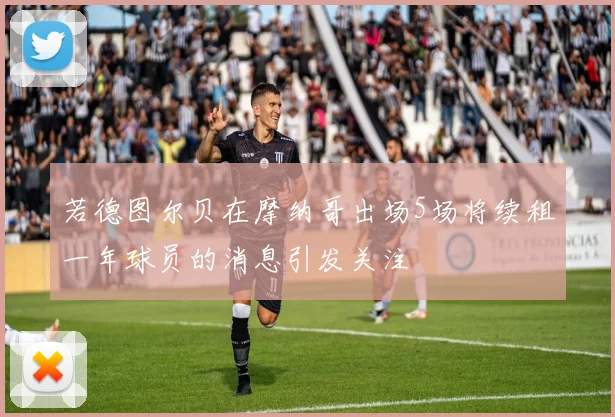 若德图尔贝在摩纳哥出场5场将续租一年球员的消息引发关注