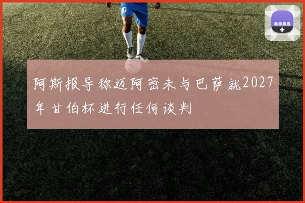 阿斯报导称迈阿密未与巴萨就2027年甘伯杯进行任何谈判