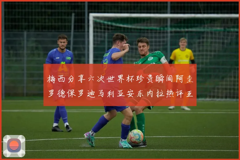 梅西分享六次世界杯珍贵瞬间阿圭罗德保罗迪马利亚安东内拉热评互动
