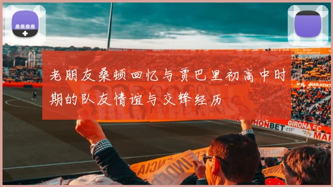 老朋友桑顿回忆与贾巴里初高中时期的队友情谊与交锋经历