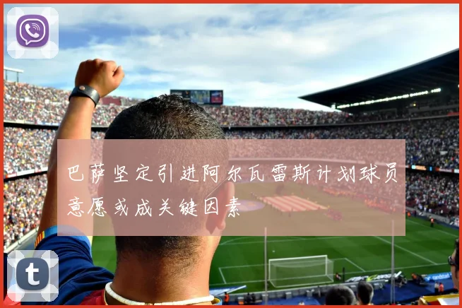 巴萨坚定引进阿尔瓦雷斯计划球员意愿或成关键因素
