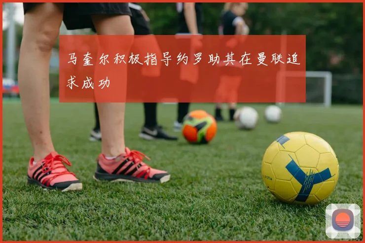 马奎尔积极指导约罗助其在曼联追求成功