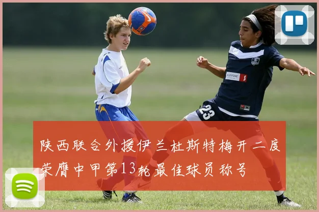 陕西联合外援伊兰杜斯特梅开二度荣膺中甲第13轮最佳球员称号