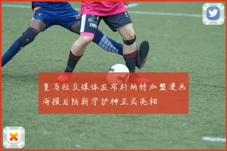 皇马社交媒体发布科纳特加盟漫画海报后防新守护神正式亮相