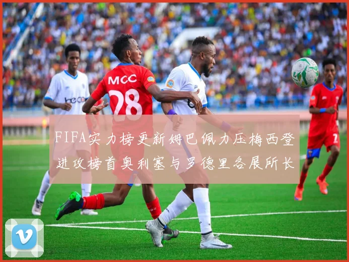 FIFA实力榜更新姆巴佩力压梅西登进攻榜首奥利塞与罗德里各展所长