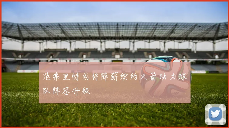范弗里特或将降薪续约火箭助力球队阵容升级